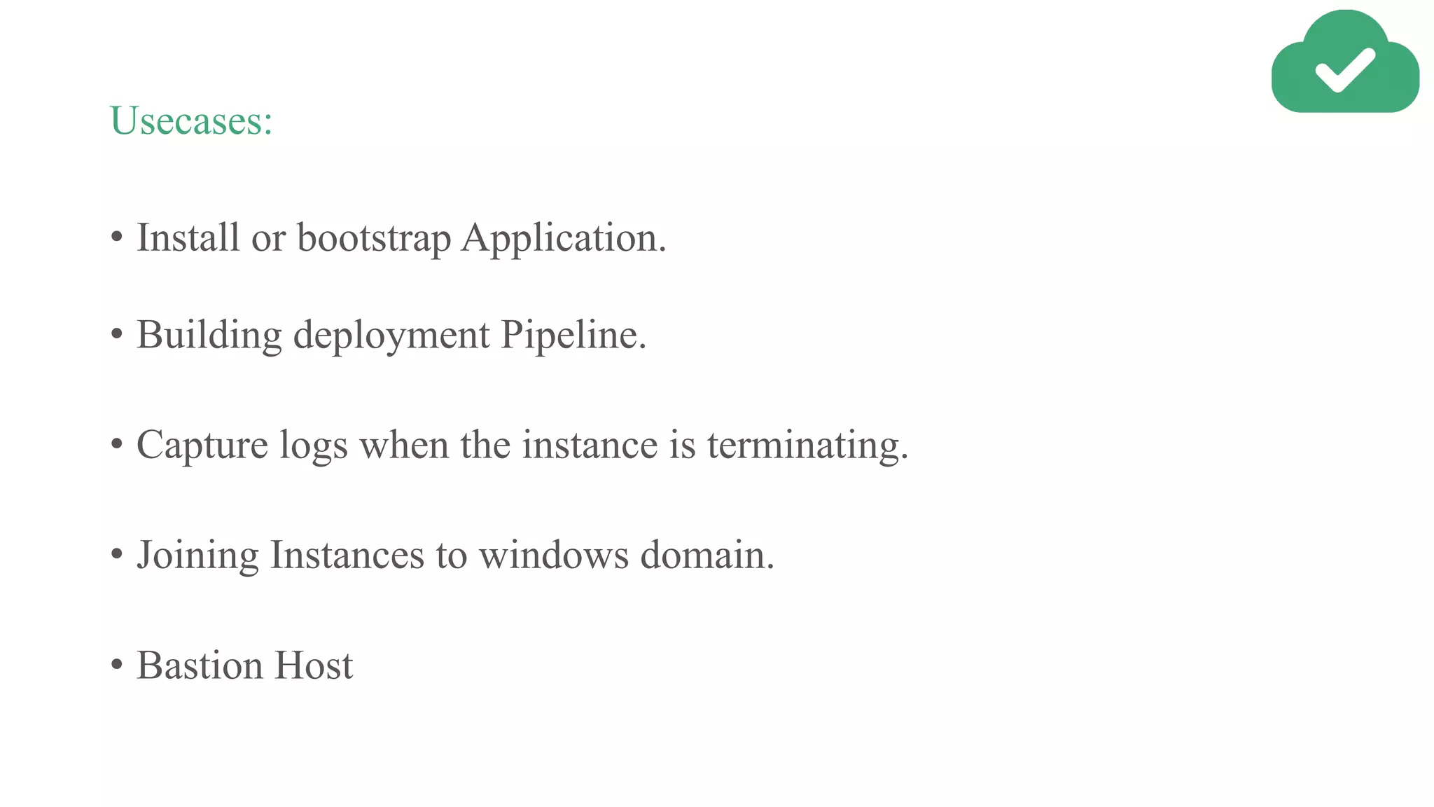 Usecases:
• Install or bootstrap Application.
• Building deployment Pipeline.
• Capture logs when the instance is terminating.
• Joining Instances to windows domain.
• Bastion Host
 