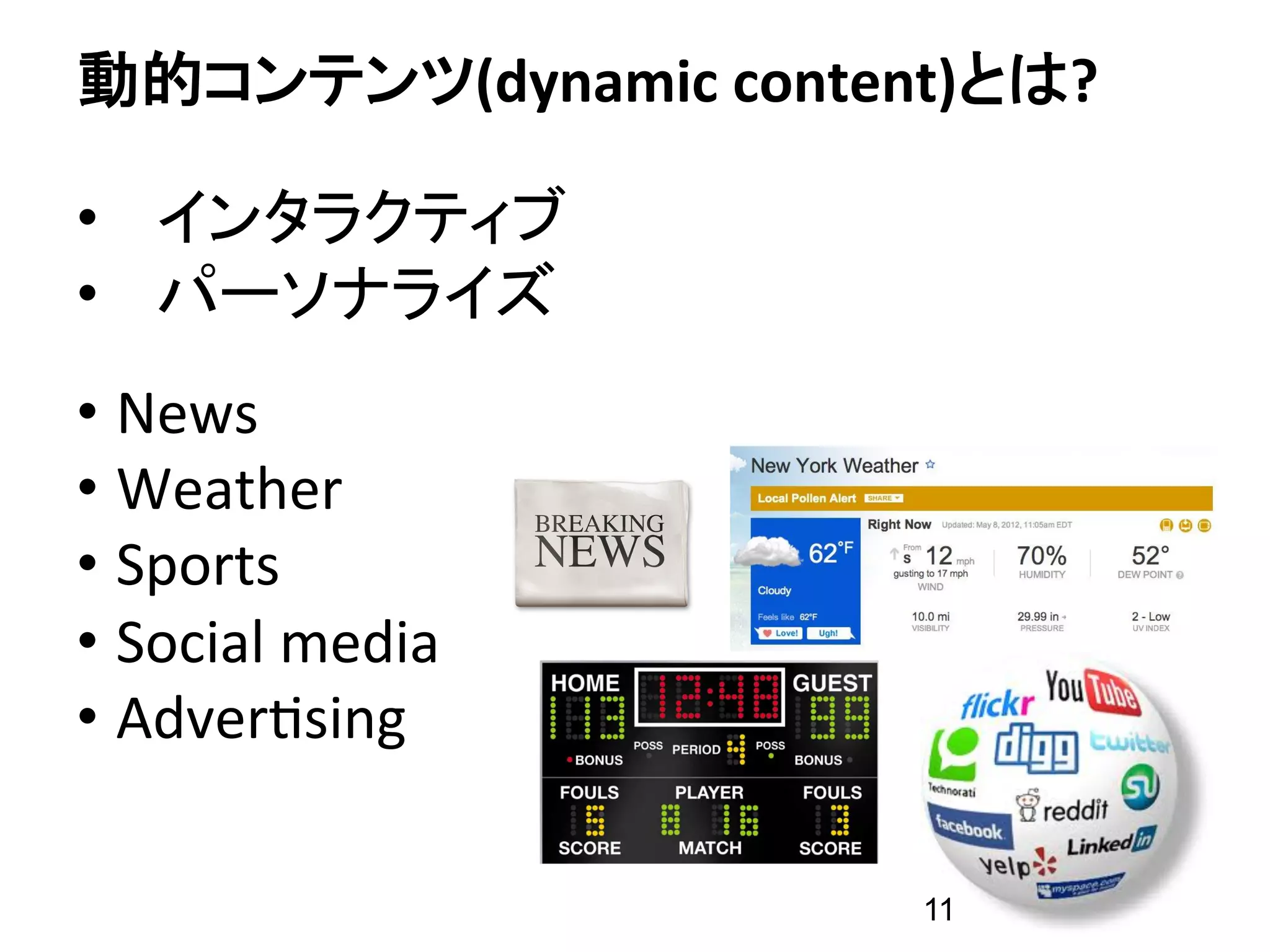 動的コンテンツ(dynamic	
  content)とは?	
  

•  インタラクティブ
•  パーソナライズ
•  News	
  
•  Weather	
  
•  Sports	
  
•  Social	
  media	
  
•  Adver:sing	
  

                           11
 