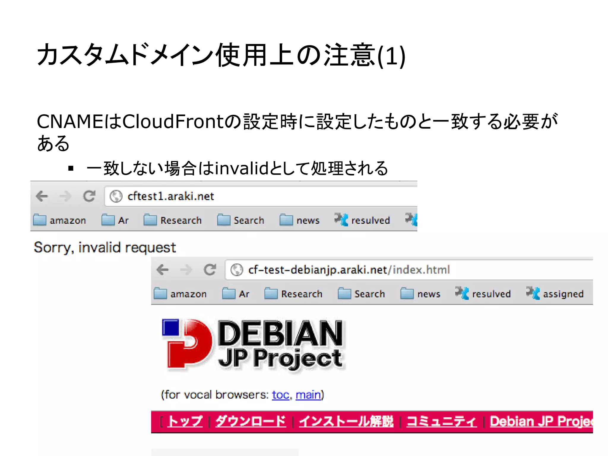 カスタムドメイン使用上の注意(1)	
  

CNAMEはCloudFrontの設定時に設定したものと一致する必要が
ある
  §  一致しない場合はinvalidとして処理される
 