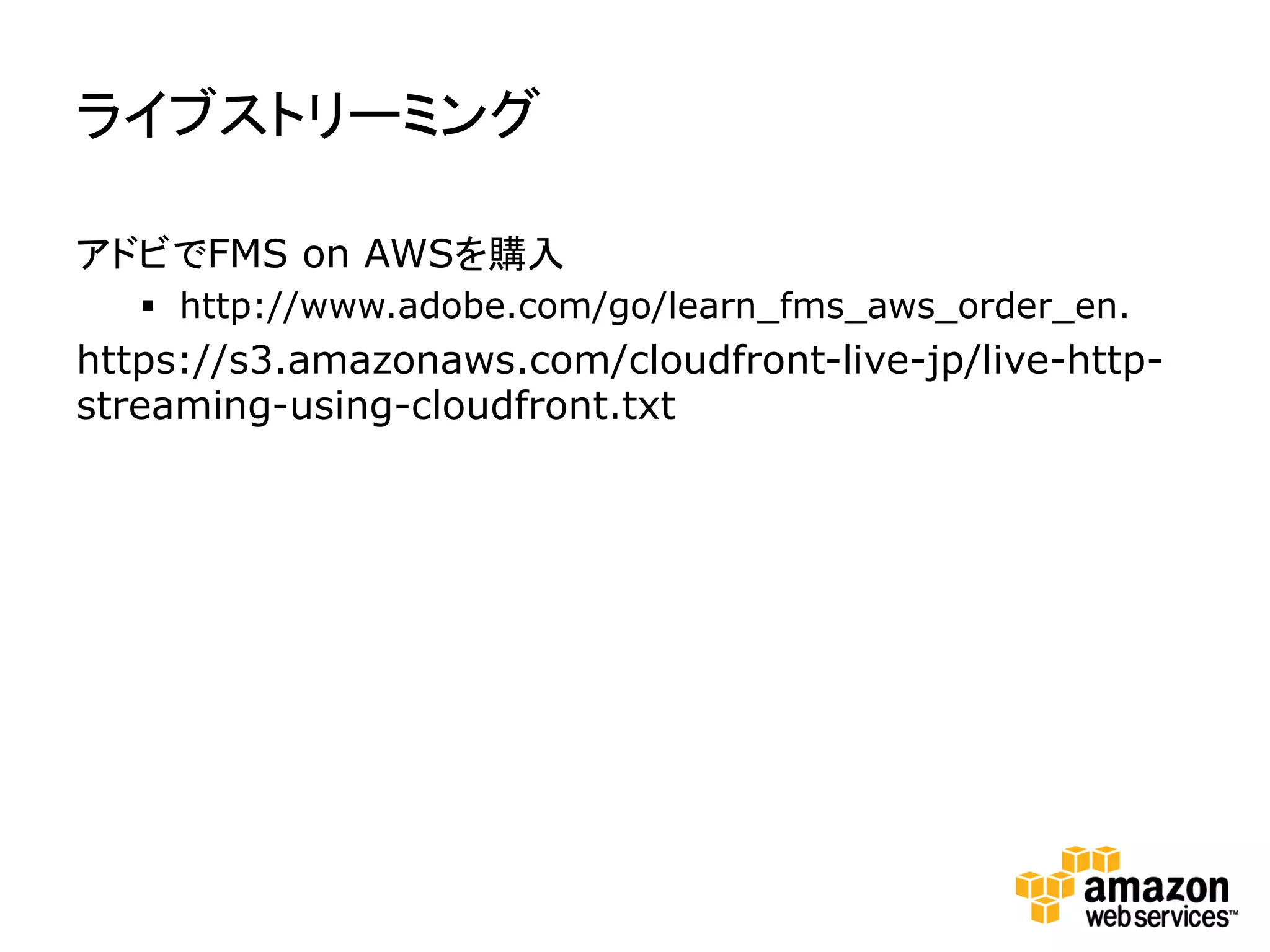ライブストリーミング	
  

アドビでFMS on AWSを購入
   §  http://www.adobe.com/go/learn_fms_aws_order_en.
https://s3.amazonaws.com/cloudfront-live-jp/live-http-
streaming-using-cloudfront.txt
 