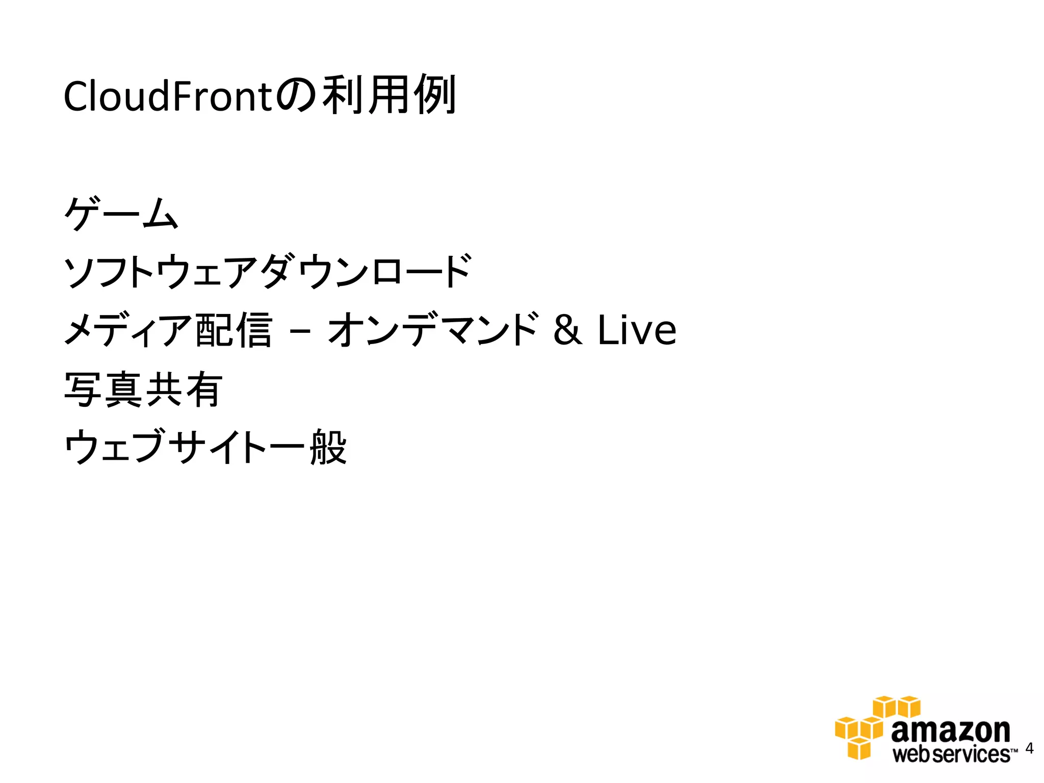 CloudFrontの利用例	
  

ゲーム	
ソフトウェアダウンロード	
メディア配信 – オンデマンド & Live
写真共有	
ウェブサイト一般	




                         4	
  
 