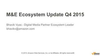 M&E Ecosystem Update Q4 2015
Bhavik Vyas - Digital Media Partner Ecosystem Leader
bhavikv@amazon.com
© 2015, Amazon Web Services, Inc. or its Affiliates. All rights reserved©
 