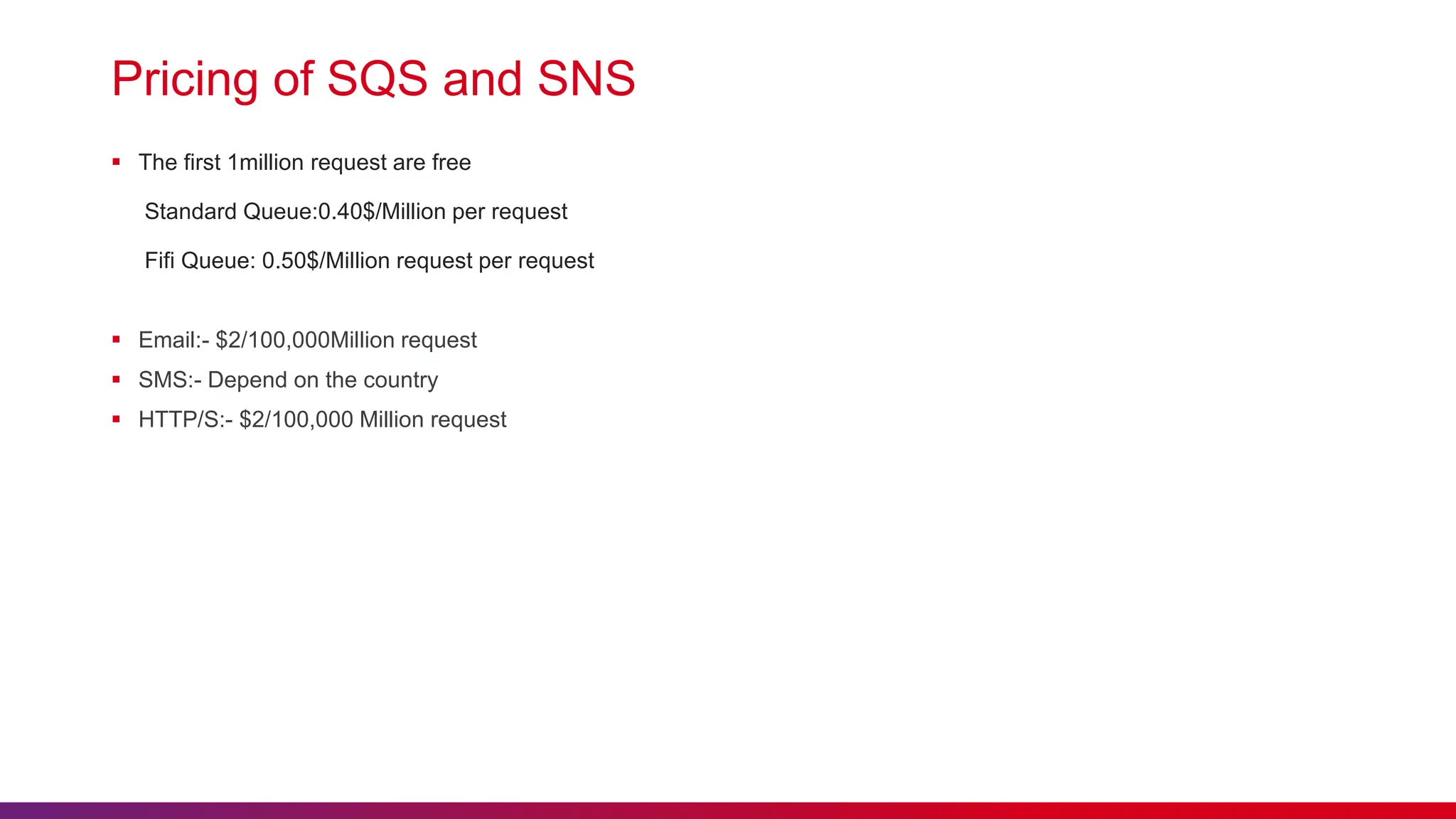 Pricing of SQS and SNS
 The first 1million request are free
Standard Queue:0.40$/Million per request
Fifi Queue: 0.50$/Million request per request
 Email:- $2/100,000Million request
 SMS:- Depend on the country
 HTTP/S:- $2/100,000 Million request
 