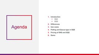 1. Introduction
 SNS
 SQS
2. Differences
3. Use cases
4. Polling and Queue type in SQS
5. Pricing of SNS and SQS
6. Demo
 