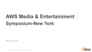© 2015, Amazon Web Services, Inc. or its Affiliates. All rights reserved.
May 10, 2016
AWS Media & Entertainment
Symposium-New York
 