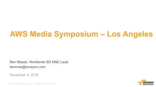 © 2015, Amazon Web Services, Inc. or its Affiliates. All rights reserved.
Ben Masek, Worldwide BD M&E Lead
benmas@amazon.com
November 4, 2016
AWS Media Symposium – Los Angeles
 