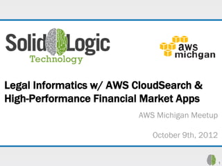 Legal Informatics w/ AWS CloudSearch &
High-Performance Financial Market Apps
                         AWS Michigan Meetup

                            October 9th, 2012

                           http://www.solidlogic.com
                                                       1
 