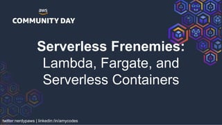twitter:nerdypaws | linkedin:/in/amycodes
Serverless Frenemies:
Lambda, Fargate, and
Serverless Containers
 