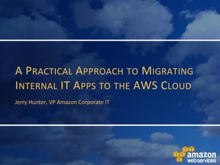A PRACTICAL APPROACH TO MIGRATING
INTERNAL IT APPS TO THE AWS CLOUD
Jerry Hunter, VP Amazon Corporate IT
 
