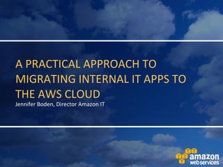A PRACTICAL APPROACH TO MIGRATING INTERNAL IT APPS TO THE AWS CLOUD Jennifer Boden, Director Amazon IT 