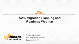 Sanjay Asnani
AWS Professional Services
December 2015
AWS Migration Planning and
Roadmap Webinar
 