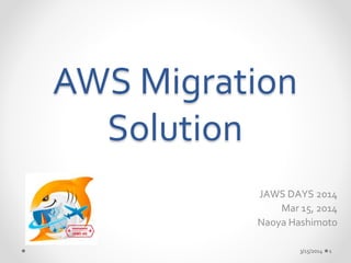 AWS Migration 
Solution 
JAWS DAYS 2014 
Mar 15, 2014 
Naoya Hashimoto 
3/15/2014 1 
 