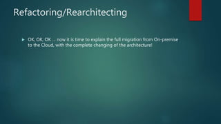 Refactoring/Rearchitecting
 OK, OK, OK … now it is time to explain the full migration from On-premise
to the Cloud, with the complete changing of the architecture!
 