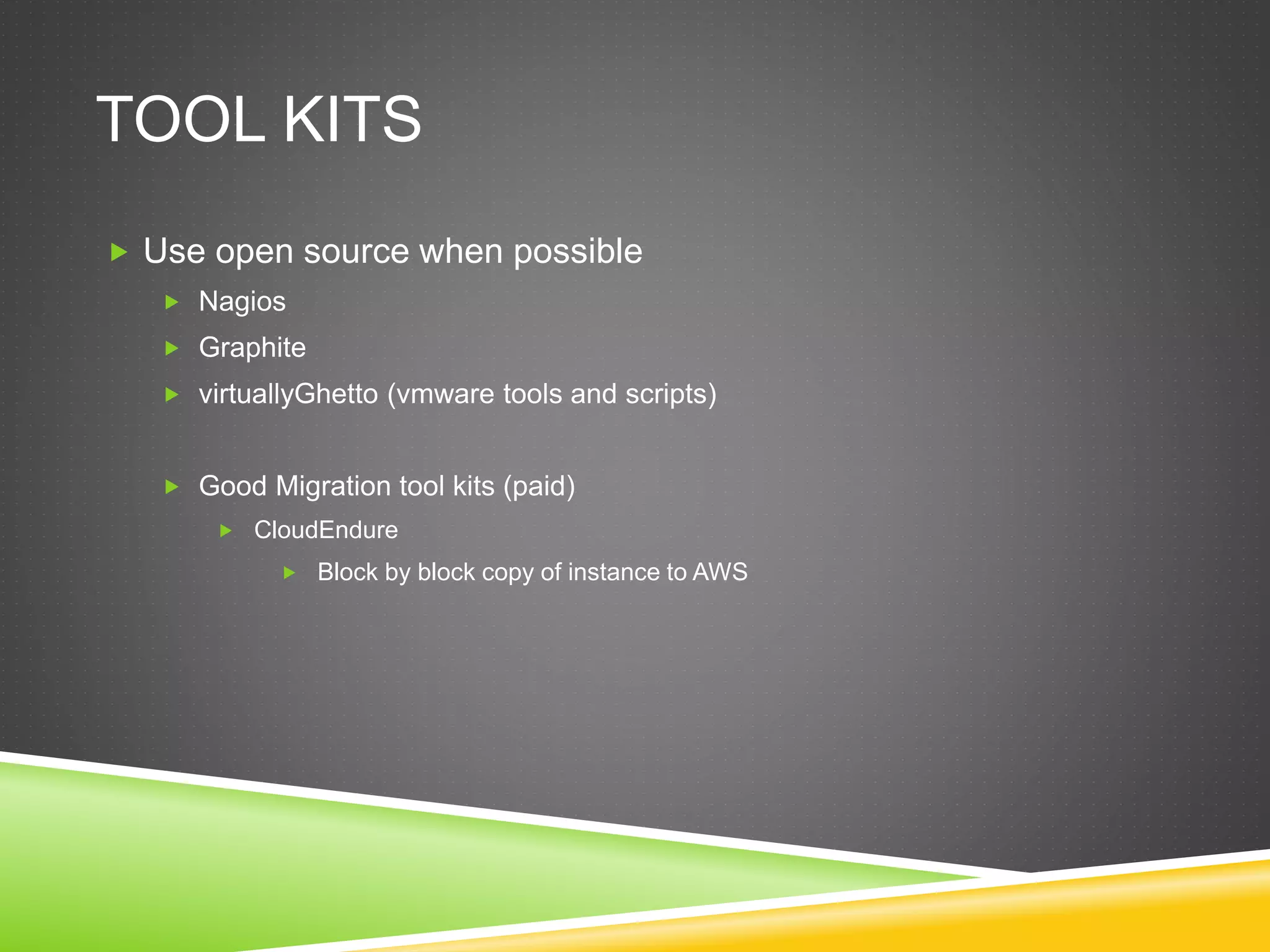 TOOL KITS
 Use open source when possible
 Nagios
 Graphite
 virtuallyGhetto (vmware tools and scripts)
 Good Migration tool kits (paid)
 CloudEndure
 Block by block copy of instance to AWS
 