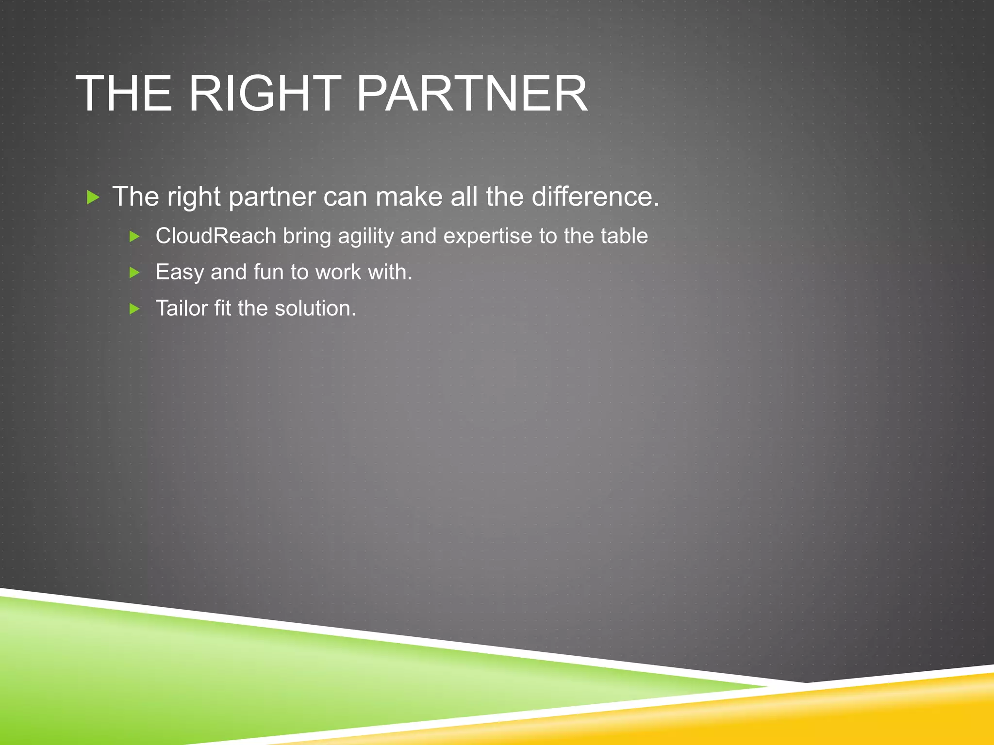 THE RIGHT PARTNER
 The right partner can make all the difference.
 CloudReach bring agility and expertise to the table
 Easy and fun to work with.
 Tailor fit the solution.
 