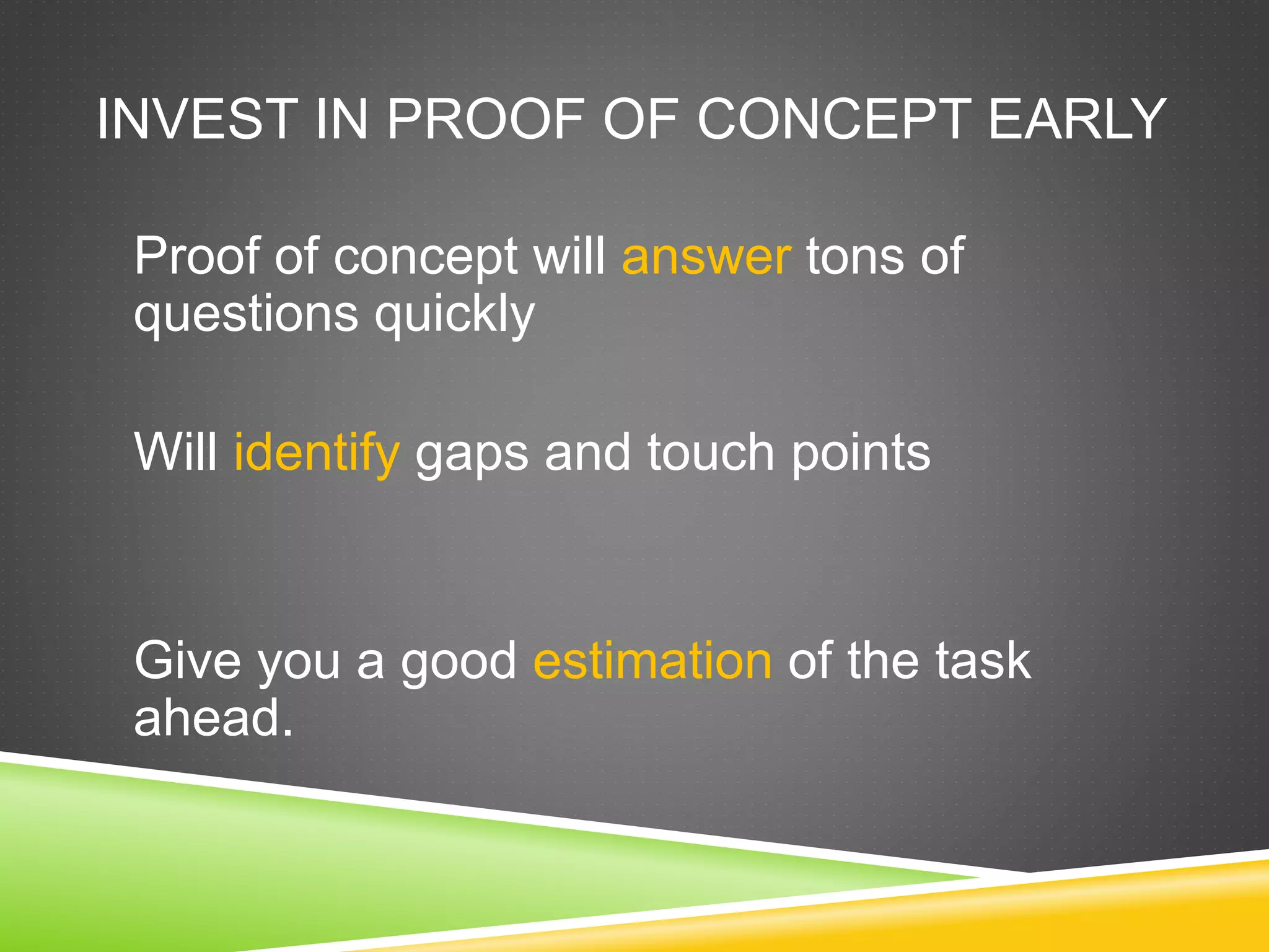INVEST IN PROOF OF CONCEPT EARLY
Proof of concept will answer tons of
questions quickly
Will identify gaps and touch points
Give you a good estimation of the task
ahead.
 