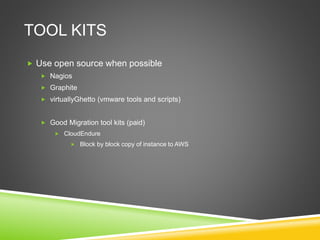 TOOL KITS
 Use open source when possible
 Nagios
 Graphite
 virtuallyGhetto (vmware tools and scripts)
 Good Migration tool kits (paid)
 CloudEndure
 Block by block copy of instance to AWS
 