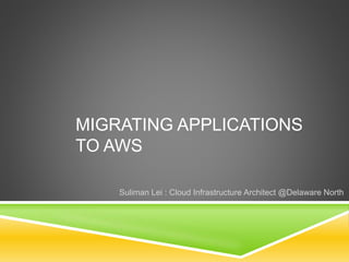 MIGRATING APPLICATIONS
TO AWS
Suliman Lei : Cloud Infrastructure Architect @Delaware North
 