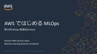 © 2022, Amazon Web Services, Inc. or its Affiliates. All rights reserved. Amazon Confidential and Trademark.
Amazon Web Services Japan
Machine Learning Solutions Architecht
AWS ではじめる MLOps
第15回 MLOps 勉強会(Online)
 