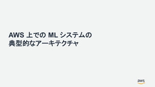 AWS 上での ML システムの
典型的なアーキテクチャ
 