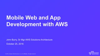 © 2016, Amazon Web Services, Inc. or its Affiliates. All rights reserved.
John Burry, Sr Mgr AWS Solutions Architecture
October 25, 2016
Mobile Web and App
Development with AWS
 