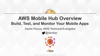©2015,  Amazon  Web  Services,  Inc.  or  its  aﬃliates.  All  rights  reserved
AWS Mobile Hub Overview
Build, Test, and Monitor Your Mobile Apps
Danilo Poccia, AWS Technical Evangelist
@danilop
 