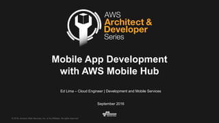 ©  2016,  Amazon  Web  Services,  Inc.  or  its  Affiliates.  All  rights  reserved.
Ed  Lima  – Cloud  Engineer |  Development  and  Mobile  Services
September  2016
Mobile  App  Development  
with  AWS  Mobile  Hub
 
