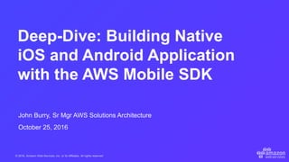 © 2016, Amazon Web Services, Inc. or its Affiliates. All rights reserved.
John Burry, Sr Mgr AWS Solutions Architecture
October 25, 2016
Deep-Dive: Building Native
iOS and Android Application
with the AWS Mobile SDK
 