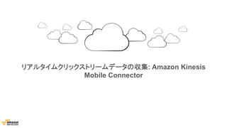 リアルタイムクリックストリームデータの収集: Amazon Kinesis
Mobile Connector
 