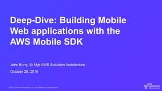© 2016, Amazon Web Services, Inc. or its Affiliates. All rights reserved.
Deep-Dive: Building Mobile
Web applications with the
AWS Mobile SDK
John Burry, Sr Mgr AWS Solutions Architecture
October 25, 2016
 