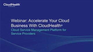 Webinar: Accelerate Your Cloud
Business With CloudHealth®
Cloud Service Management Platform for
Service Providers
 