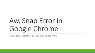 Aw, Snap Error in
Google Chrome
TROUBLESHOOTING GUIDE FOR WINDOWS
 