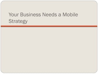 Your Business Needs a Mobile
Strategy
 