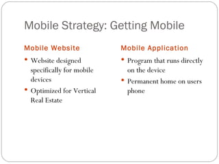 Mobile Strategy: Getting Mobile
Mobile Website              Mobile Application
 Website designed           Program that runs directly
  specifically for mobile     on the device
  devices                    Permanent home on users
 Optimized for Vertical      phone
  Real Estate
 