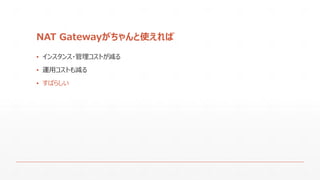 NAT Gatewayがちゃんと使えれば
▪ インスタンス・管理コストが減る
▪ 運用コストも減る
▪ すばらしい
 