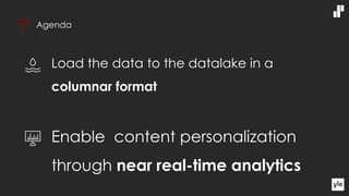 Agenda
Load the data to the datalake in a
columnar format
Enable content personalization
through near real-time analytics
 