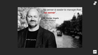 No server is easier to manage than
“no server”.
Dr. Werner Vogels
(CTO, Amazon)
 