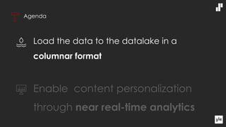 Agenda
Load the data to the datalake in a
columnar format
Enable content personalization
through near real-time analytics
 