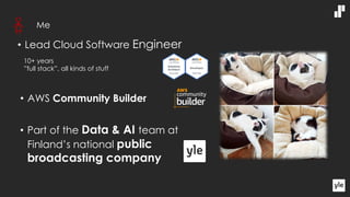 • Lead Cloud Software Engineer
• Part of the Data & AI team at
Finland’s national public
broadcasting company
Me
• AWS Community Builder
10+ years
”full stack”, all kinds of stuff
 
