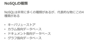 NoSQLの種類
NoSQLは⾮常に多くの種類があるが、代表的な物にこの4
種類がある
• キーバリューストア
• カラム指向データベース
• ドキュメント指向データベース
• グラフ指向データベース
 