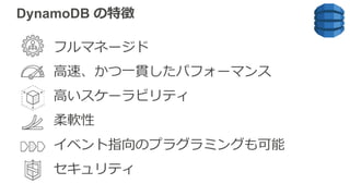 フルマネージド
⾼速、かつ⼀貫したパフォーマンス
⾼いスケーラビリティ
柔軟性
イベント指向のプラグラミングも可能
セキュリティ
DynamoDB の特徴
 