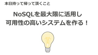 本⽇持って帰って頂くこと
NoSQLを最⼤限に活⽤し
可⽤性の⾼いシステムを作る！
 