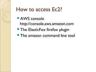 How to access Ec2?
AWS console
http://console.aws.amazon.com
The ElasticFox firefox plugin
The amazon command line tool
 