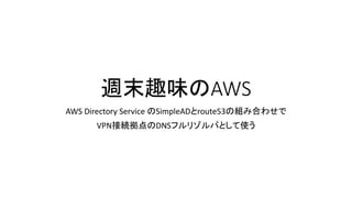週末趣味のAWS
AWS Directory Service のSimpleADとroute53の組み合わせで
VPN接続拠点のDNSフルリゾルバとして使う
 