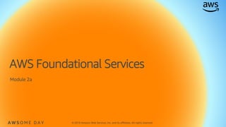 © 2019 Amazon Web Services, Inc. and its affiliates. All rights reserved.A W S O M E D A Y
AWS Foundational Services
Module 2a
 