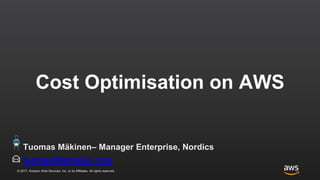 © 2017, Amazon Web Services, Inc. or its Affiliates. All rights reserved.
Cost Optimisation on AWS
tuomas@amazon.com
Tuomas Mäkinen– Manager Enterprise, Nordics
 