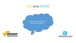 AWSome AZURE
Comparing AWS with AZURE
Features & Capabilities
 