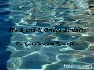 The R and K Bridge Builders By: Kari Clark and Ronni Dice 