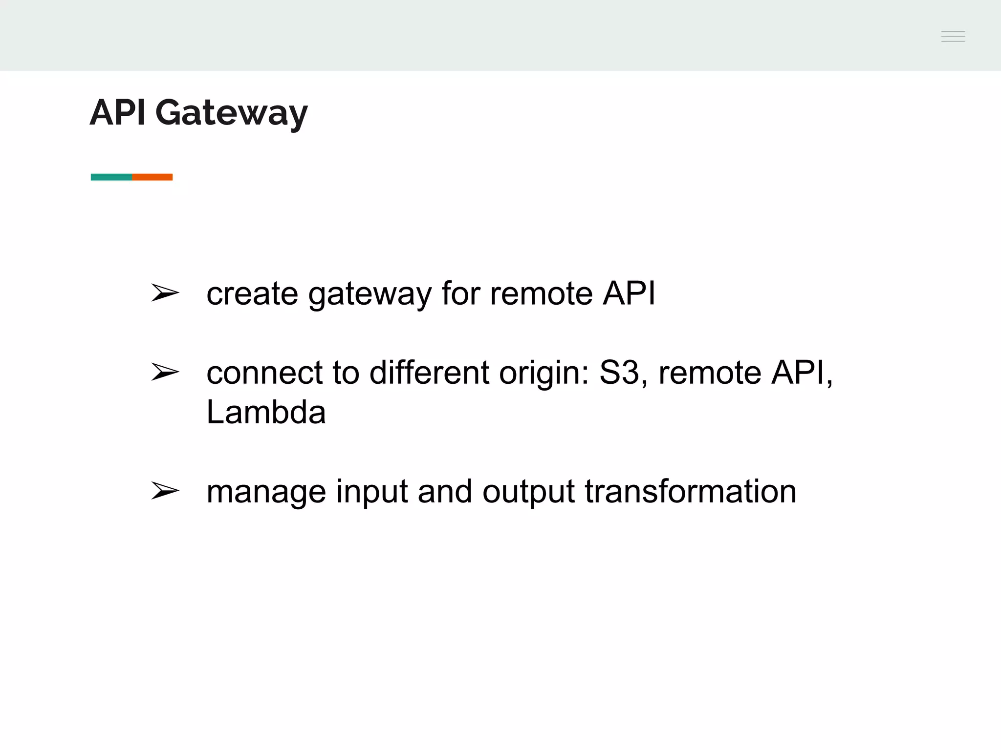 ➢ create gateway for remote API
➢ connect to different origin: S3, remote API,
Lambda
➢ manage input and output transformation
API Gateway
 