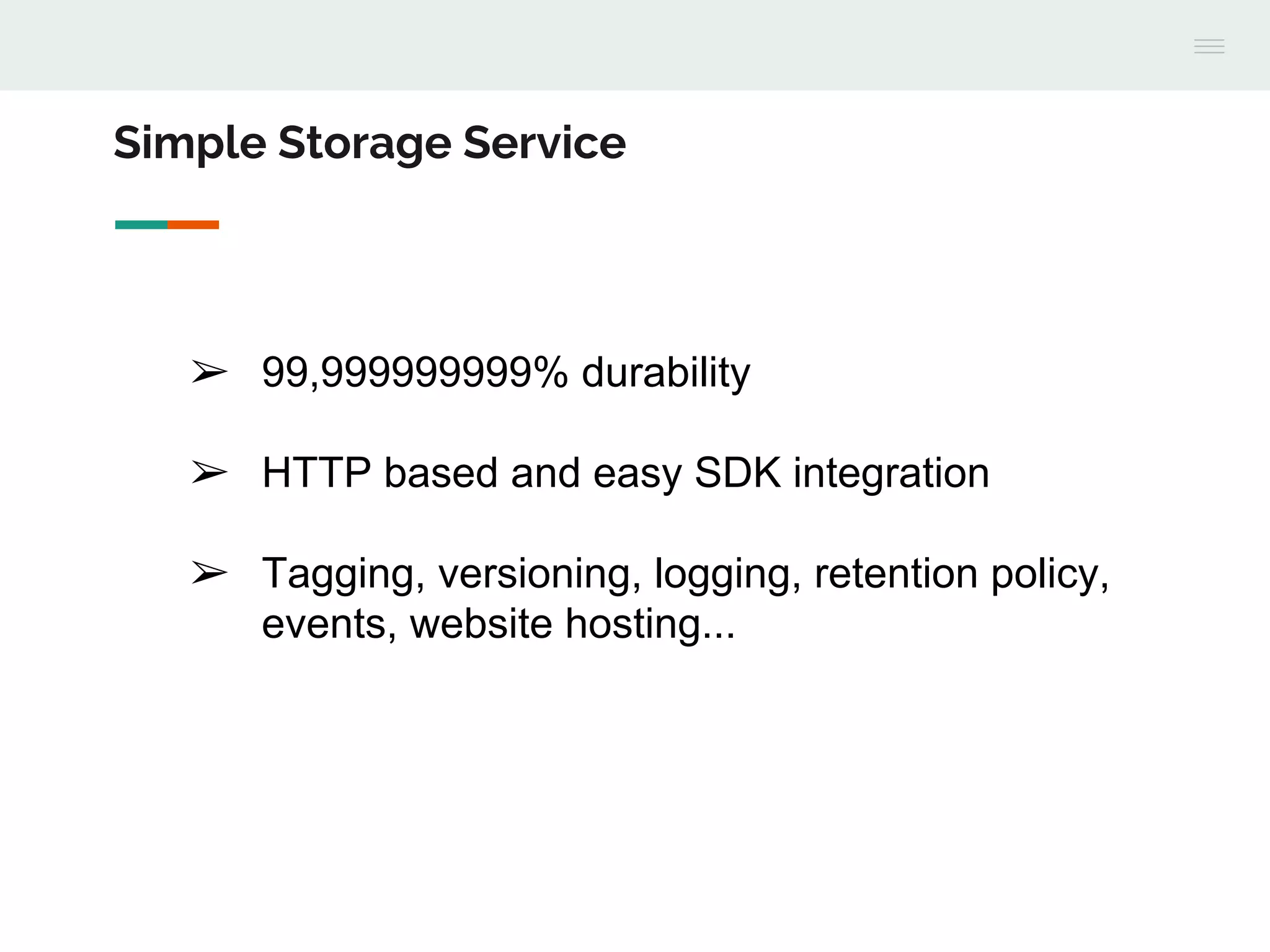➢ 99,999999999% durability
➢ HTTP based and easy SDK integration
➢ Tagging, versioning, logging, retention policy,
events, website hosting...
Simple Storage Service
 
